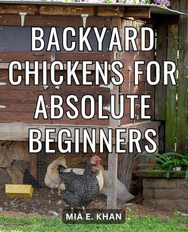 backyard chickens for absolute beginners a guide to raising backyard chickens for beginners the step by step