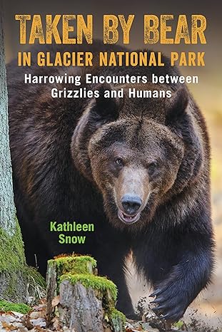 taken by bear in glacier national park harrowing encounters between grizzlies and humans 1st edition kathleen