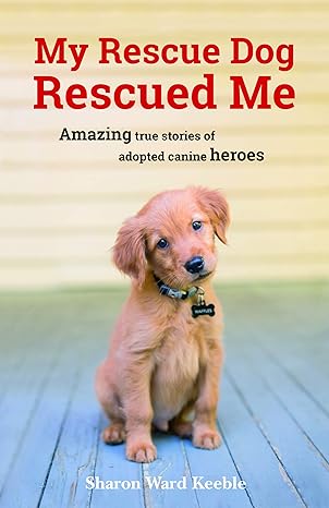 my rescue dog rescued me amazing true stories of adopted canine heroes 1st edition sharon ward keeble