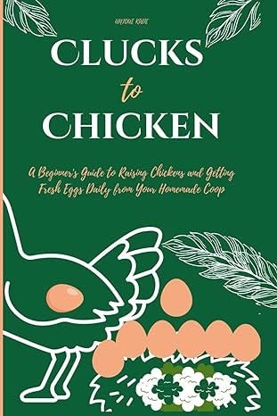 clucks to chicken a beginners guide to raising chickens and getting fresh eggs daily from your homemade coop
