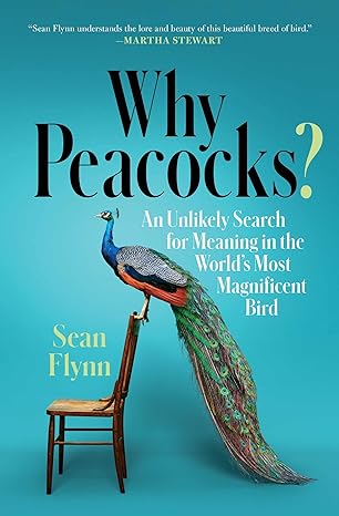 why peacocks an unlikely search for meaning in the worlds most magnificent bird 1st edition sean flynn