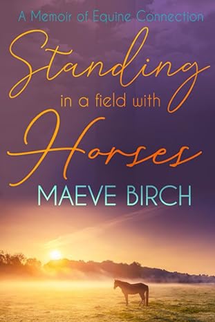 standing in a field with horses a memoir of equine connection 1st edition maeve birch b0bsdc1l7c,
