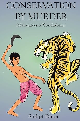 conservation by murder man eaters of sundarbans man eaters of sundarbans 1st edition mr sudipt dutta