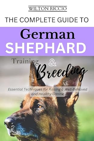 the complete guide to german shepherd training and breeding essential techniques for raising a well behaved