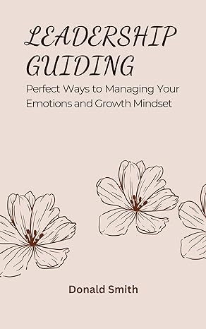 leadership guiding perfect ways to managing your emotions and growth mindset 1st edition donald smith