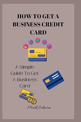 how to get a business credit card a simple guide to get a business credit card 1st edition mark johnson