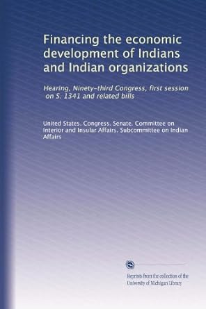 Financing The Economic Development Of Indians And Indian Organizations Hearing Ninety Third Congress First Session On S 1341 And Related Bills