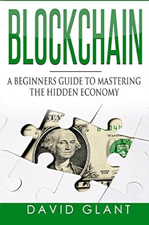 blockchain a beginners guide to mastering the hidden economy 1st edition david glant 1537756214,