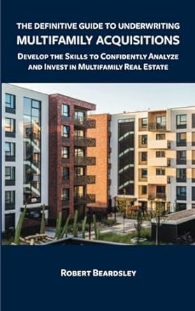 the definitive guide to underwriting multifamily acquisitions develop the skills to confidently analyze and