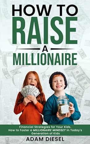 How To Raise A Millionaire Financial Strategies For Your Kids How To Foster A Millionaire Mindset In Today S Generation Of Kids