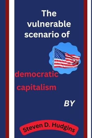 the vulnerable scenario of democratic capitalism 1st edition steven d. hudgins 979-8385559930