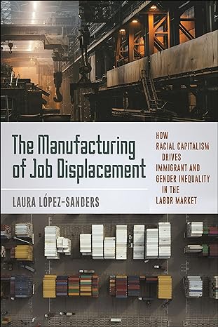 the manufacturing of job displacement how racial capitalism drives immigrant and gender inequality in the