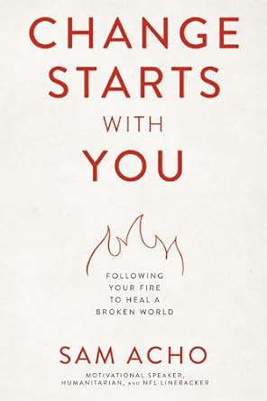 change starts with you following your fire to heal a broken world 1st edition sam acho 1400237920,
