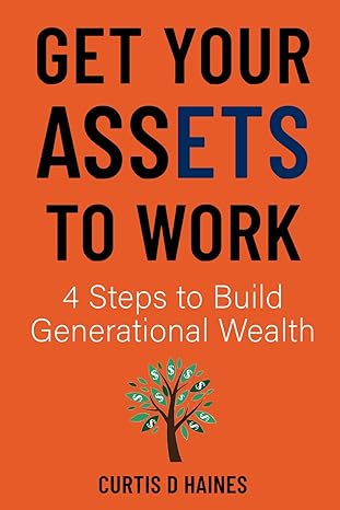 get your assets to work 4 steps to build generational wealth 1st edition curtis d haines 979-8988861508