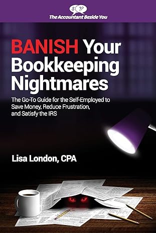 Banish Your Bookkeeping Nightmares The Go To Guide For The Self Employed To Save Money Reduce Frustration And Satisfy The Irs