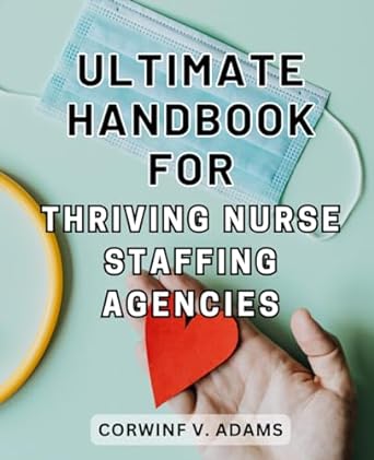 ultimate handbook for thriving nurse staffing agencies 1st edition corwinf v. adams 979-8866694419