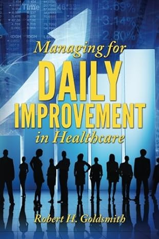 managing for daily improvement in healthcare 1st edition robert h. goldsmith 1494918951, 978-1494918958