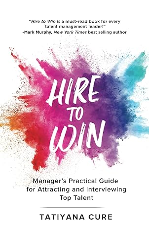 hire to win managers practical guide for attracting and interviewing top talent 1st edition tatiyana cure
