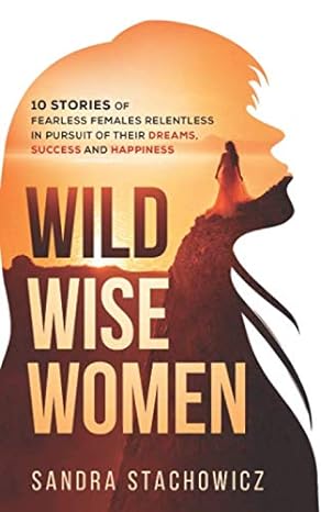 wild wise women 10 stories of fearless females relentless in pursuit of their dreams success and happiness
