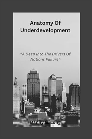 anatomy of underdevelopment a deep into the drivers of nations failure 1st edition danny g. long