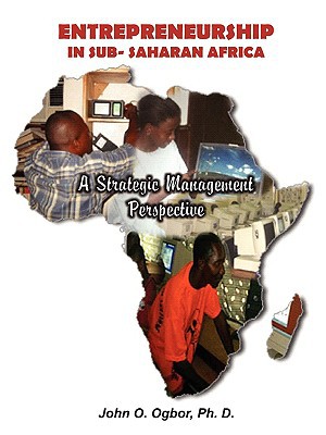 entrepreneurship in sub saharan africa a strategic management perspective 1st edition john o. ogbor, ph.d.