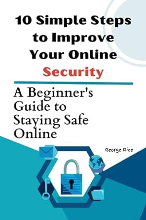 10 simple steps to improve your online security a beginners guide to staying safe online 1st edition george