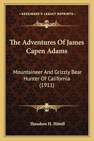 the adventures of james capen adams mountaineer and grizzly bear hunter of california 1st edition theodore h