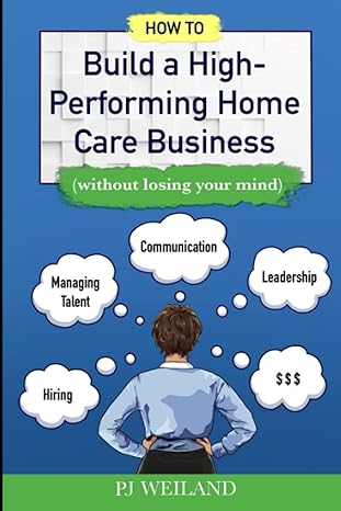 how to build a high performing home care business 1st edition pj weiland 979-8580214061