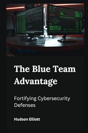 the blue team advantage fortifying cybersecurity defenses 1st edition hudson elliott 979-8854532433