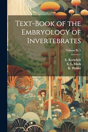 text book of the embryology of invertebrates volume pt 1 1st edition e b 1858 korschelt ,k 1856 1935 heider