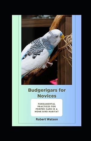 budgerigars for novices foundational understanding and fundamental practices for proper care in a home bird