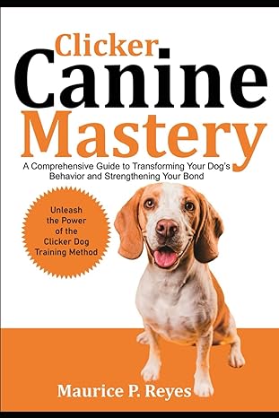 clicker canine mastery a comprehensive guide to transforming your dogs behavior and strengthening your bond
