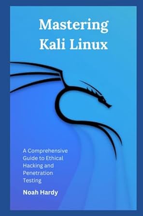 mastering kali linux a comprehensive guide to ethical hacking and penetration testing 1st edition noah hardy