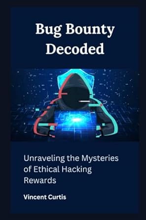 bug bounty decoded unraveling the mysteries of ethical hacking rewards 1st edition vincent curtis
