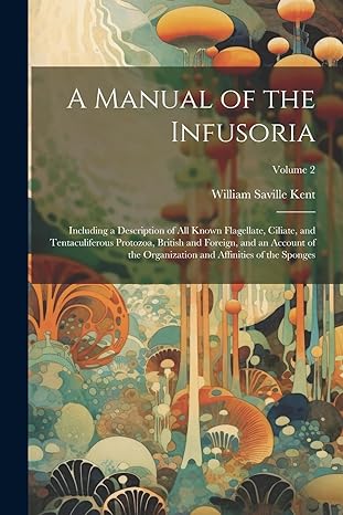 A Manual Of The Infusoria Including A Description Of All Known Flagellate Ciliate And Tentaculiferous Protozoa British And Foreign And An Account And Affinities Of The Sponges Volume 2