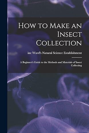 how to make an insect collection a beginners guide to the methods and materials of insect collecting 1st
