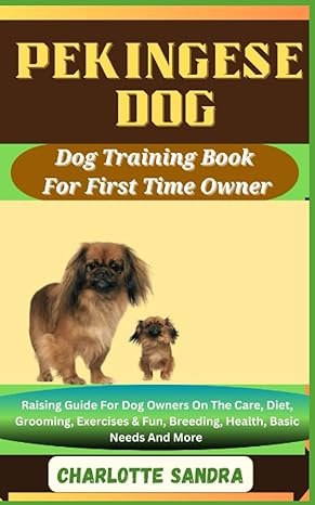 Pekingese Dog Dog Training Book For First Time Owner Raising Guide For Dog Owners On The Care Diet Grooming Exercises And Fun Breeding Health Basic Needs And More