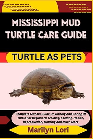 Mississippi Mud Turtle Care Guide Turtle As Pets Complete Owners Guide On Raising And Caring Of Turtle For Beginners Training Feeding Health Reproduction Housing And Much More