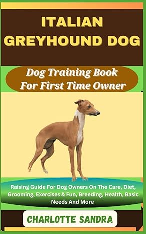 Italian Greyhound Dog Dog Training Book For First Time Owner Raising Guide For Dog Owners On The Care Diet Grooming Exercises And Fun Breeding Health Basic Needs And More