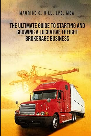 the ultimate guide to starting and growing a lucrative freight brokerage business 1st edition maurice c. hill