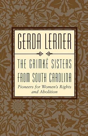 the grimke sisters from south carolina pioneers for womans rights and abolition 1st edition gerda lerner