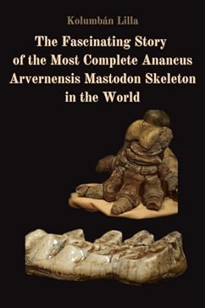 the fascinating story of the most complete anancus arvernensis mastodon skeleton in the world the mastodon