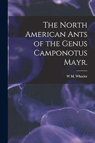 the north american ants of the genus camponotus mayr 1st edition w m wheeler 1018509453, 978-1018509457