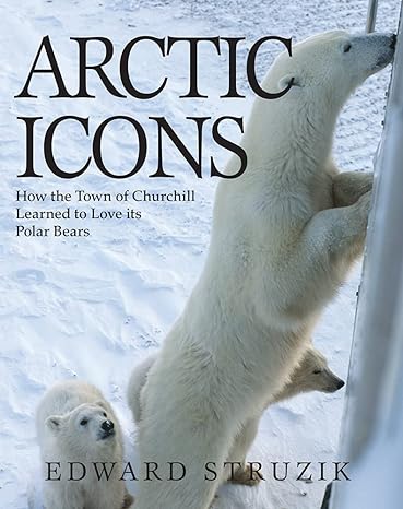 arctic icons how the town of churchill learned to love its polar bears 1st edition ed struzik 1554553229,