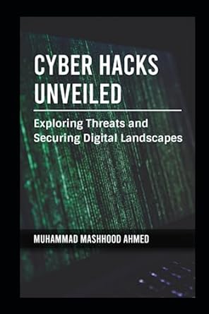 cyber hacks unveiled exploring threats and securing digital landscapes 1st edition muhammad mashhood ahmed