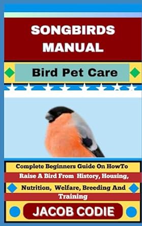 songbirds manual bird pet care complete beginners guide on how to raise a bird from history housing nutrition