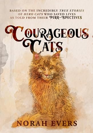 Courageous Cats Based On The Incredibly True Stories Of Hero Cats Who Saved Lives As Told From Their Purr Spectives