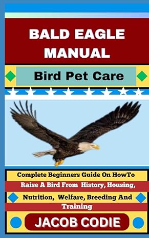 bald eagle manual bird pet care complete beginners guide on how to raise a bird from history housing