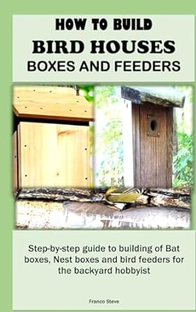 how to build bird houses boxes and feeders step by step guide to building of bat boxes nest boxes and bird