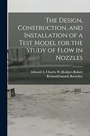 the design and installation of a test model for the study of flow in nozzles 1st edition edward a charles w,